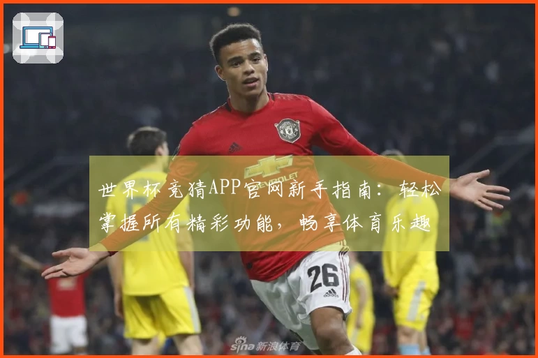 世界杯竞猜APP官网新手指南：轻松掌握所有精彩功能，畅享体育乐趣