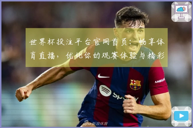 世界杯投注平台官网首页：畅享体育直播，优化你的观赛体验与精彩功能