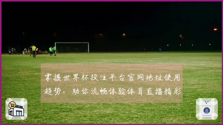 掌握世界杯投注平台官网地址使用趋势，助你流畅体验体育直播精彩