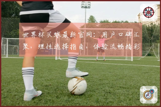 世界杯买球最新官网：用户口碑汇聚，理性选择指南，体验流畅精彩。