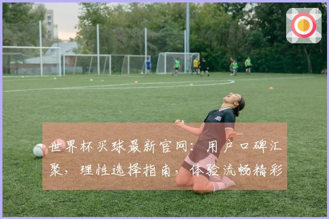 世界杯买球最新官网:用户口碑汇聚,理性选择指南,体验流畅精彩。