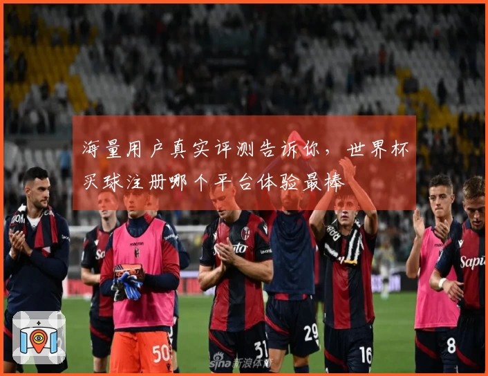 海量用户真实评测告诉你，世界杯买球注册哪个平台体验最棒