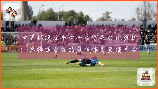 世界杯投注平台平台官网对比分析：选择适合你的最佳体育直播平台